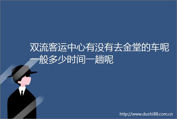 双流客运中心有没有去金堂的车呢一般多少时间一趟呢