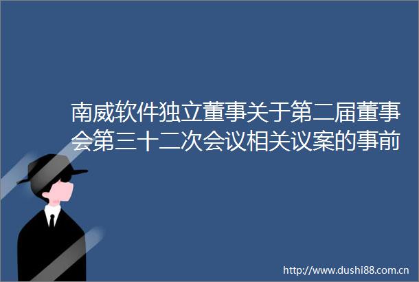 南威软件独立董事关于第二届董事会第三十二次会议相关议案的事前认可及独立意见