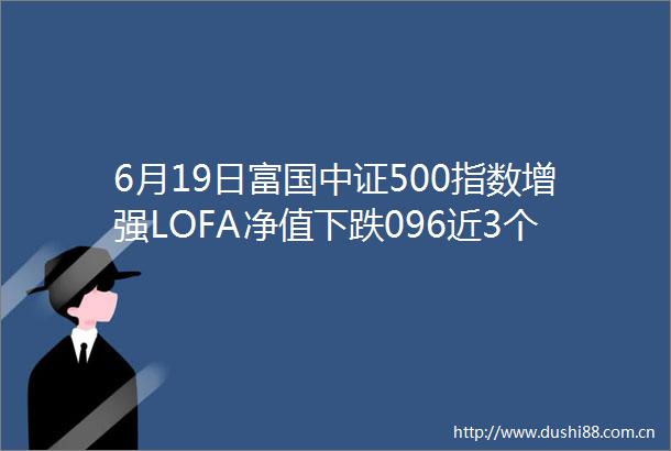 6月19日富国中证500指数增强LOFA净值下跌096近3个月累计下跌431