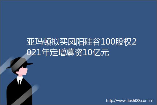 亚玛顿拟买凤阳硅谷100股权2021年定增募资10亿元