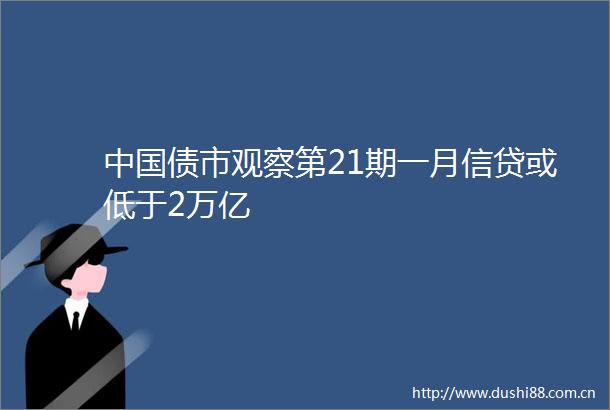 债市观察第21期一月信贷或低于2万亿