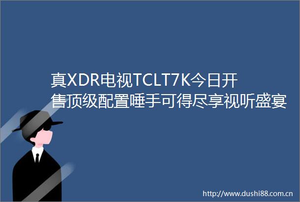 真XDR电视TCLT7K今日开售顶级配置唾手可得尽享视听盛宴