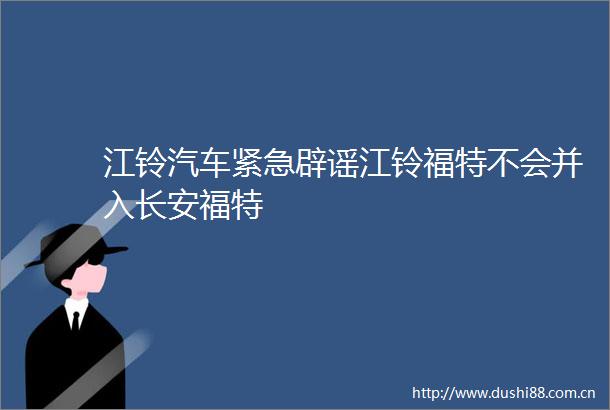 江铃汽车紧急辟谣江铃福特不会并入长安福特