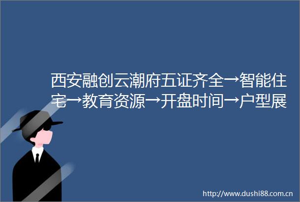 西安融创云潮府五证齐全→智能住宅→教育资源→开盘时间→户型展示