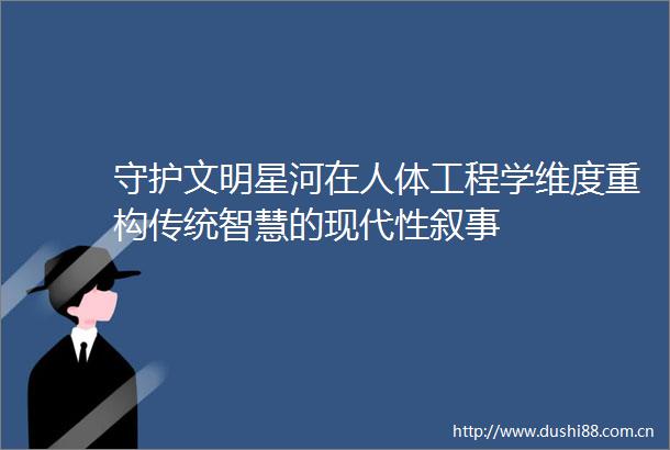 守护文明星河在人体工程学维度重构传统智慧的现代性叙事