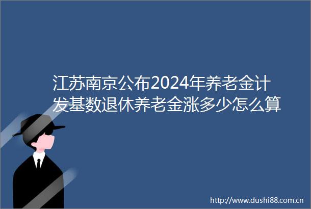 江苏南京公布2024年养老金计发基数退休养老金涨多少怎么算