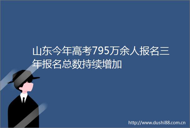 山东今年高考795万余人报名三年报名总数持续增加