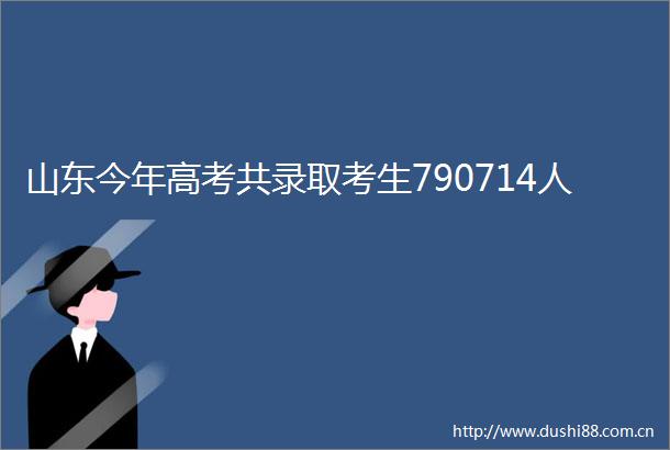 山东今年高考共录取考生790714人
