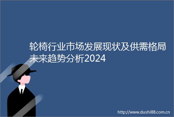 轮椅行业市场发展现状及供需格局未来趋势分析2024