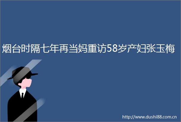 烟台时隔七年再当妈重访58岁产妇张玉梅