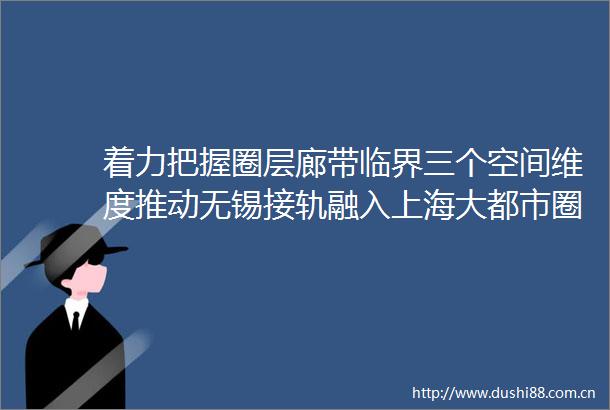 着力把握圈层廊带临界三个空间维度推动无锡接轨融入上海大都市圈