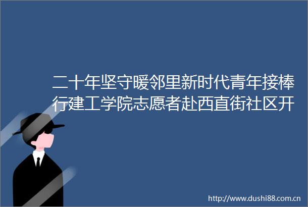 二十年坚守暖邻里新时代青年接棒行建工学院志愿者赴西直街社区开展沉浸式思政课