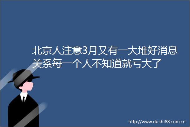 北京人注意3月又有一大堆好消息关系每一个人不知道就亏大了