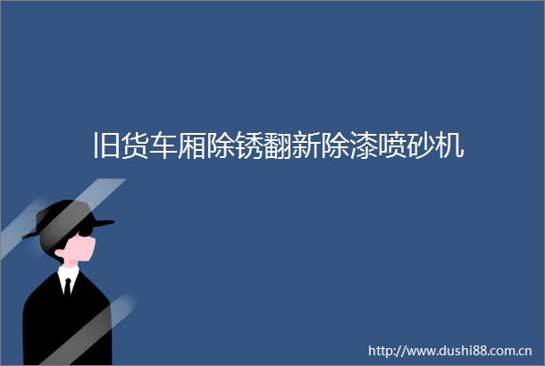 旧货车厢除锈翻新除漆喷砂机