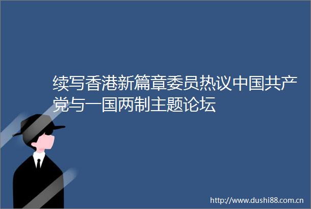 续写香港新篇章委员热议与一国两制主题论坛