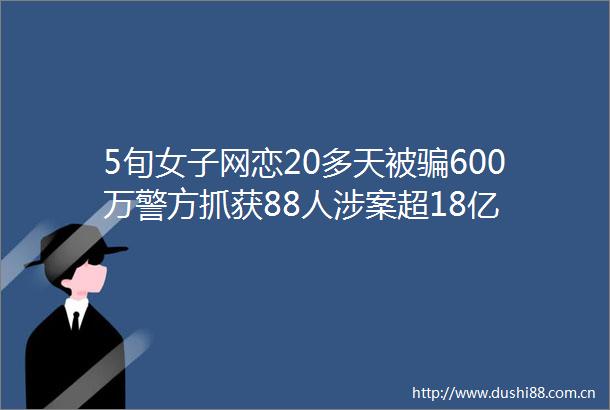 5旬女子网恋20多天被600万警方抓获88人涉案超18亿