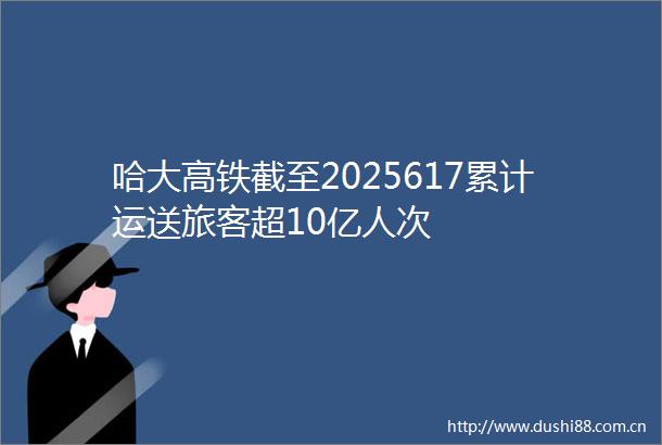哈大高铁截至2025617累计运送旅客超10亿人次