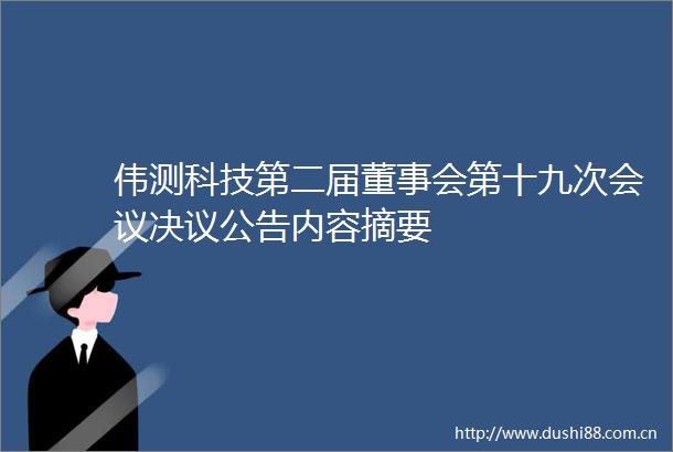 伟测科技第二届董事会第十九次会议决议公告内容摘要