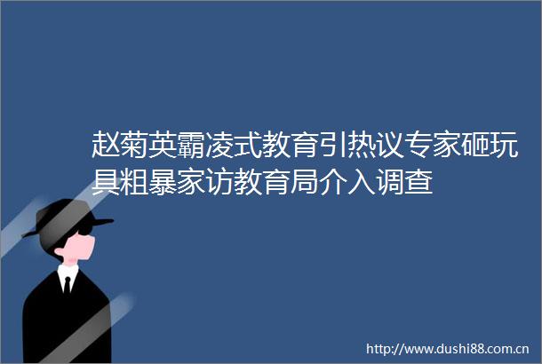赵菊英霸凌式教育引热议专家砸玩具粗暴家访教育局介入调查