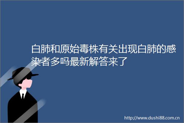 白肺和原始毒株有关出现白肺的感染者多吗最新解答来了