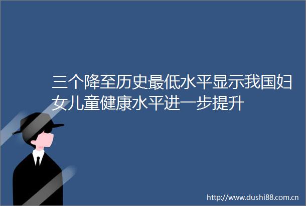 三个降至历史最低水平显示我国妇女儿童健康水平进一步提升