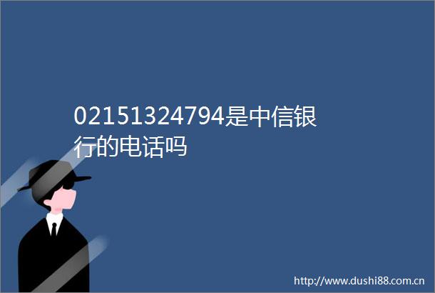 02151324794是中信银行的电话吗