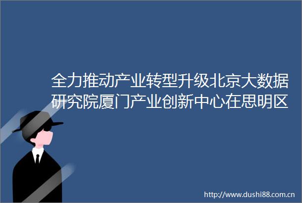 全力推动产业转型升级北京大数据研究院厦门产业创新中心在思明区揭牌启用