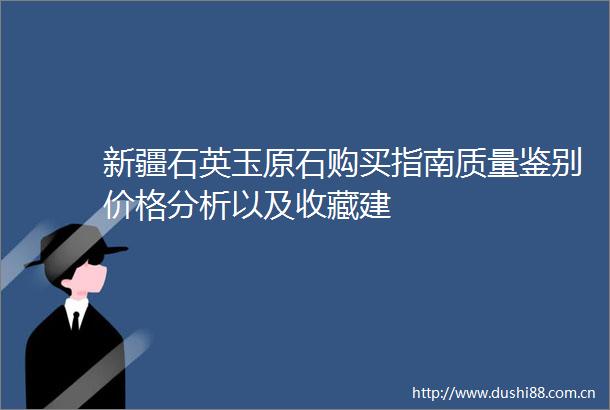新疆石英玉原石购买指南质量鉴别价格分析以及收藏建