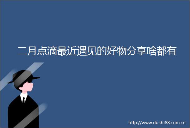二月点滴最近遇见的好物分享啥都有