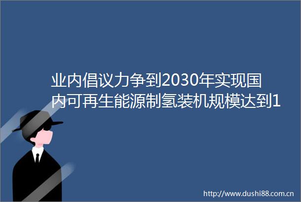 业内倡议力争到2030年实现国内可再生能源制氢装机规模达到100吉瓦