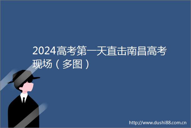 2024高考第一天直击南昌高考现场（多图）