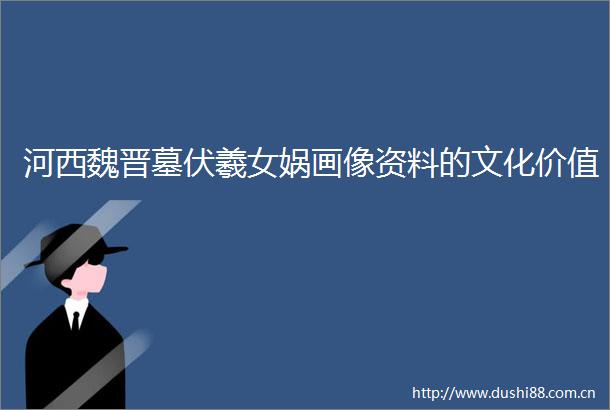 河西魏晋墓伏羲女娲画像资料的文化价值