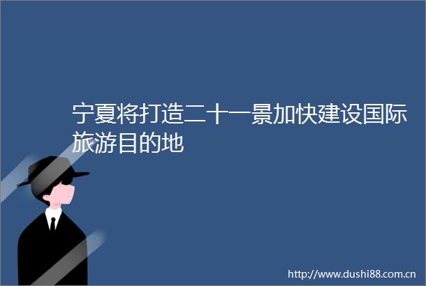 宁夏将打造二十一景加快建设国际旅游目的地