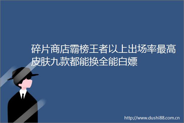 碎片商店霸榜王者以上出场率最高皮肤九款都能换全能白嫖