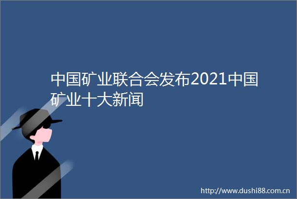 矿业联合会发布2021矿业十大新闻