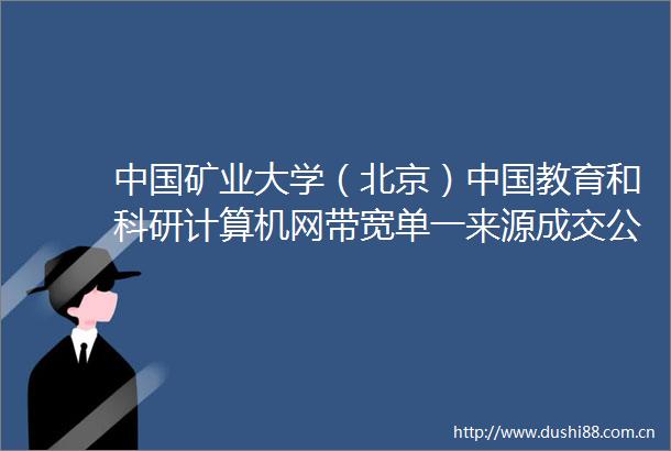 矿业大学（北京）教育和科研计算机网带宽单一来源成交公告