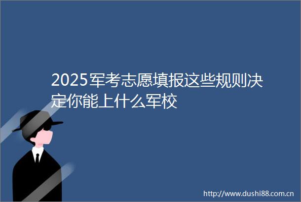 2025军考志愿填报这些规则决定你能上什么军校
