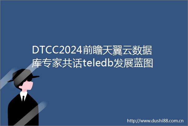 DTCC2024前瞻天翼云数据库专家共话teledb发展蓝图