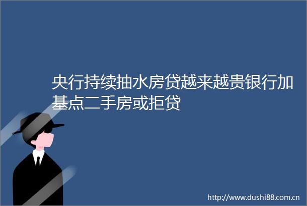 央行持续抽水房贷越来越贵银行加基点二手房或拒贷
