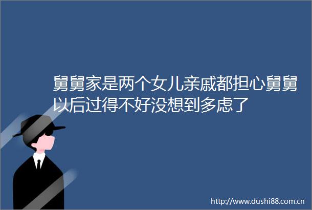 舅舅家是两个女儿亲戚都担心舅舅以后过得不好没想到多虑了