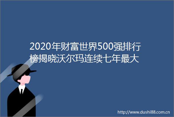 2020年财富世界500强排行榜揭晓沃尔玛连续七年最大
