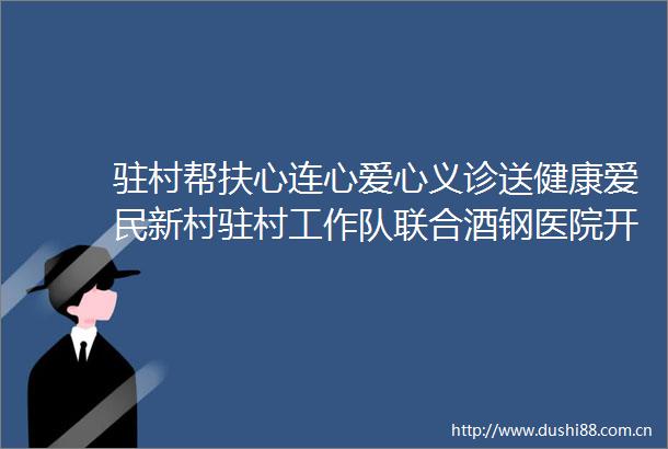驻村帮扶心连心爱心义诊送健康爱民新村驻村工作队联合酒钢医院开展爱心义诊活动