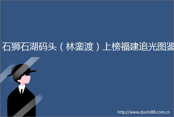 石狮石湖码头（林銮渡）上榜福建追光图鉴