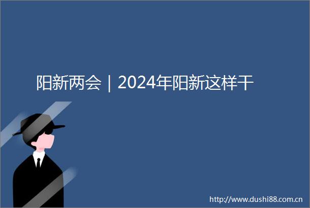 阳新两会｜2024年阳新这样干