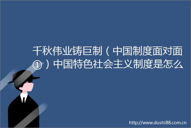 千秋伟业铸巨制（制度面对面①）特色社会主义制度是怎么来的