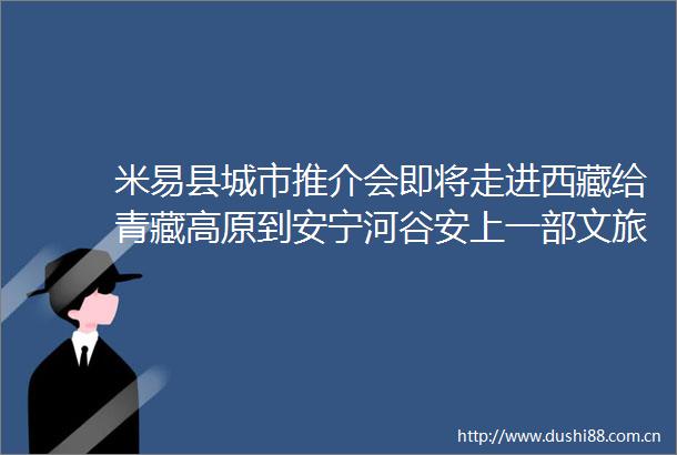 米易县城市推介会即将走进西藏给青藏高原到安宁河谷安上一部文旅电梯