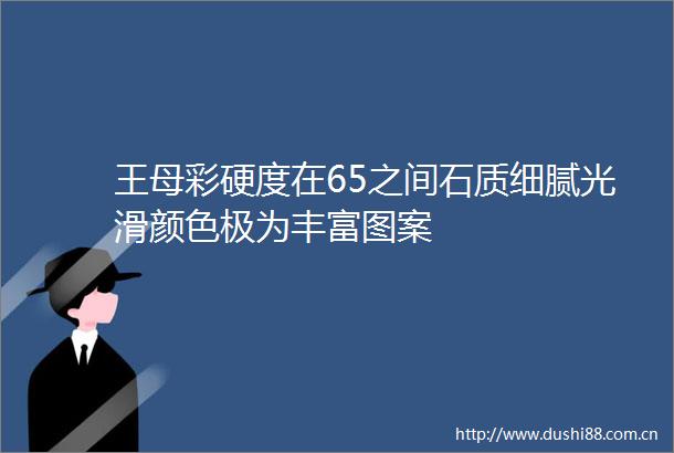 王母彩硬度在65之间石质细腻光滑颜色极为丰富图案