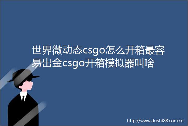 世界微动态csgo怎么开箱最容易出金csgo开箱模拟器叫啥