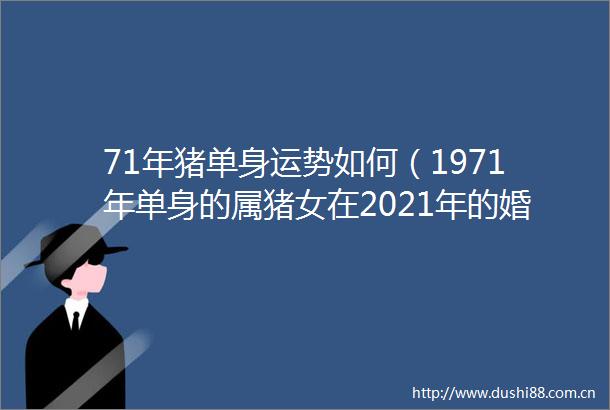 71年猪单身运势如何（1971年单身的属猪女在2021年的婚姻）