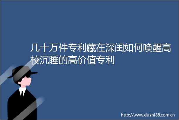 几十万件专利藏在深闺如何唤醒高校沉睡的高价值专利